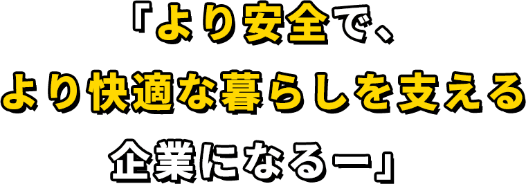 「より安全で、より快適な暮らしを支える企業になるー」