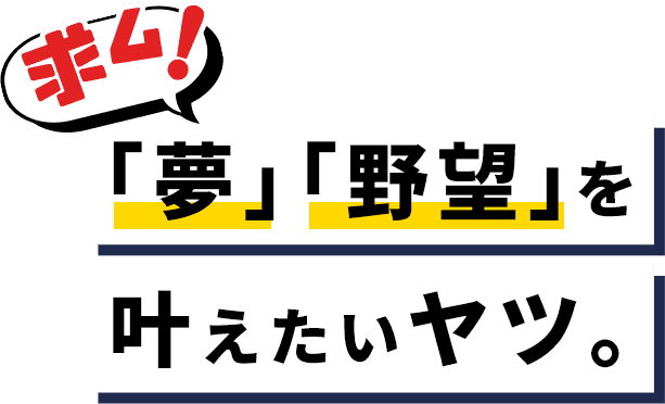 求ム！ 「夢」「野望」を叶えたいヤツ。